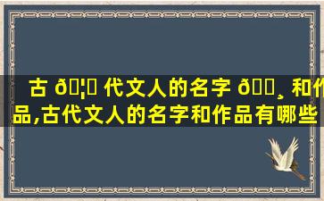古 🦈 代文人的名字 🌸 和作品,古代文人的名字和作品有哪些